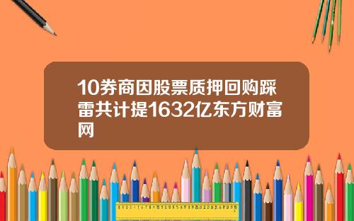 10券商因股票质押回购踩雷共计提1632亿东方财富网