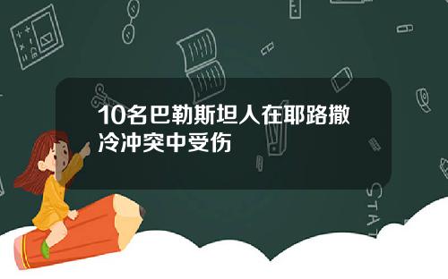 10名巴勒斯坦人在耶路撒冷冲突中受伤