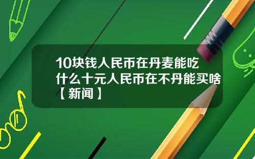 10块钱人民币在丹麦能吃什么十元人民币在不丹能买啥【新闻】