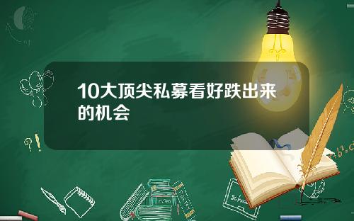 10大顶尖私募看好跌出来的机会