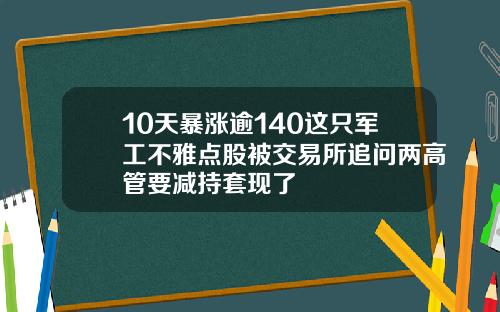 10天暴涨逾140这只军工不雅点股被交易所追问两高管要减持套现了