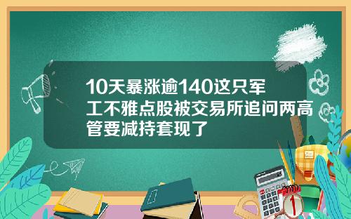 10天暴涨逾140这只军工不雅点股被交易所追问两高管要减持套现了