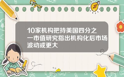 10家机构把持美国四分之一市值研究指出机构化后市场波动或更大