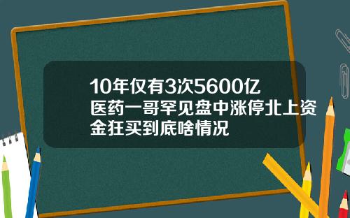 10年仅有3次5600亿医药一哥罕见盘中涨停北上资金狂买到底啥情况