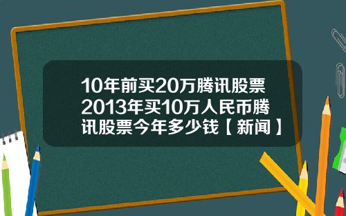 10年前买20万腾讯股票2013年买10万人民币腾讯股票今年多少钱【新闻】