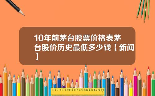 10年前茅台股票价格表茅台股价历史最低多少钱【新闻】