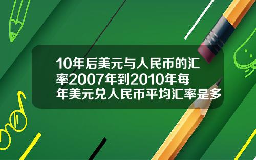 10年后美元与人民币的汇率2007年到2010年每年美元兑人民币平均汇率是多少【新闻】