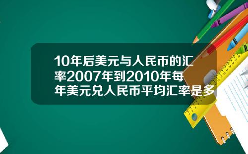 10年后美元与人民币的汇率2007年到2010年每年美元兑人民币平均汇率是多少