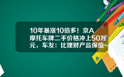 10年暴涨10倍多！京A摩托车牌二手价格冲上50万元，车友：比理财产品保值-京a三轮牌照多少钱【新闻】