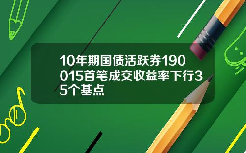 10年期国债活跃券190015首笔成交收益率下行35个基点