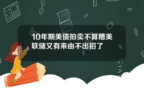 10年期美债拍卖不算糟美联储又有来由不出招了