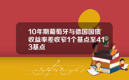 10年期葡萄牙与德国国债收益率差收窄1个基点至413基点
