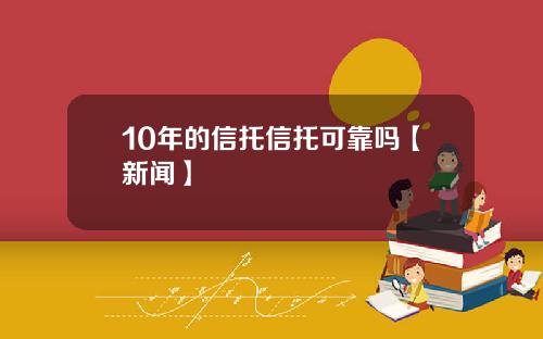 10年的信托信托可靠吗【新闻】