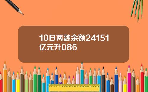 10日两融余额24151亿元升086