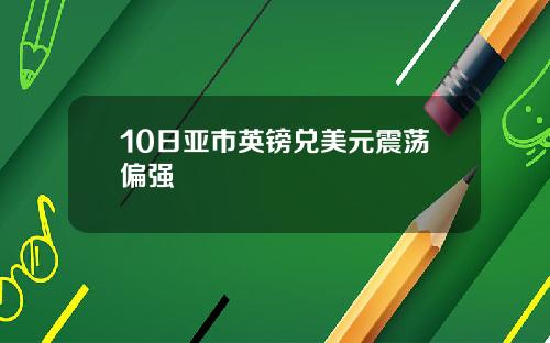 10日亚市英镑兑美元震荡偏强