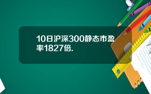 10日沪深300静态市盈率1827倍.