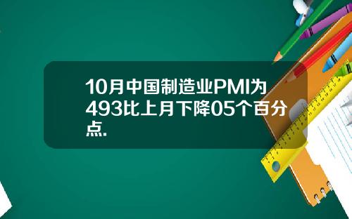 10月中国制造业PMI为493比上月下降05个百分点.
