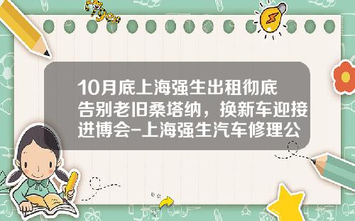 10月底上海强生出租彻底告别老旧桑塔纳，换新车迎接进博会-上海强生汽车修理公司【新闻】