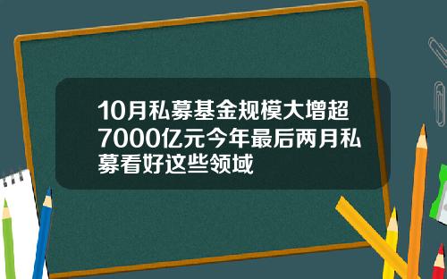 10月私募基金规模大增超7000亿元今年最后两月私募看好这些领域