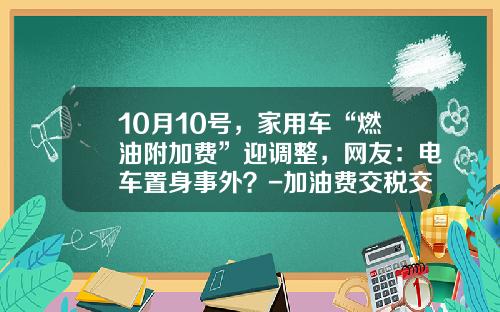 10月10号，家用车“燃油附加费”迎调整，网友：电车置身事外？-加油费交税交多少【新闻】