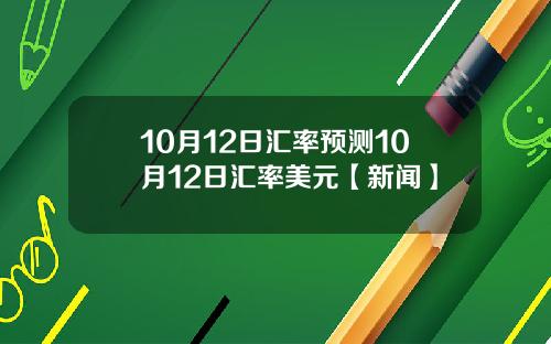 10月12日汇率预测10月12日汇率美元【新闻】