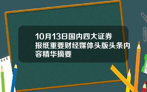 10月13日国内四大证券报纸重要财经媒体头版头条内容精华摘要
