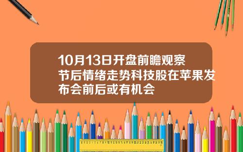 10月13日开盘前瞻观察节后情绪走势科技股在苹果发布会前后或有机会