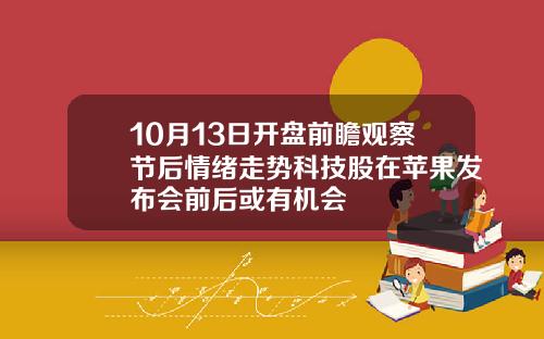 10月13日开盘前瞻观察节后情绪走势科技股在苹果发布会前后或有机会