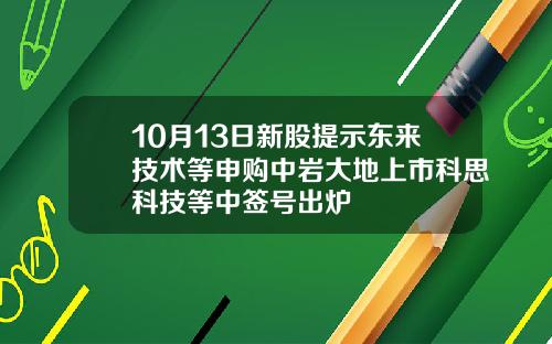 10月13日新股提示东来技术等申购中岩大地上市科思科技等中签号出炉