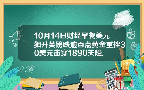 10月14日财经早餐美元飙升英镑跌逾百点黄金重挫30美元击穿1890关隘.
