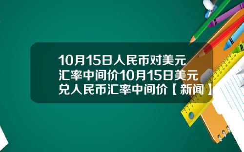 10月15日人民币对美元汇率中间价10月15日美元兑人民币汇率中间价【新闻】