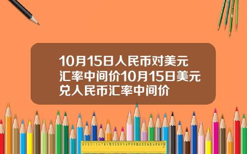10月15日人民币对美元汇率中间价10月15日美元兑人民币汇率中间价