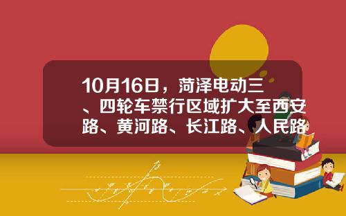 10月16日，菏泽电动三、四轮车禁行区域扩大至西安路、黄河路、长江路、人民路（含）以内