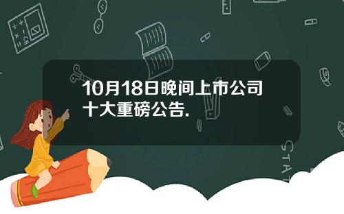 10月18日晚间上市公司十大重磅公告.