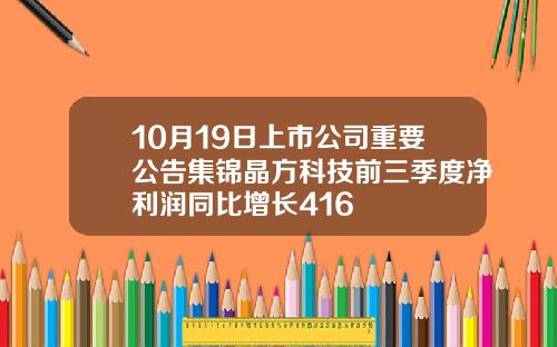 10月19日上市公司重要公告集锦晶方科技前三季度净利润同比增长416