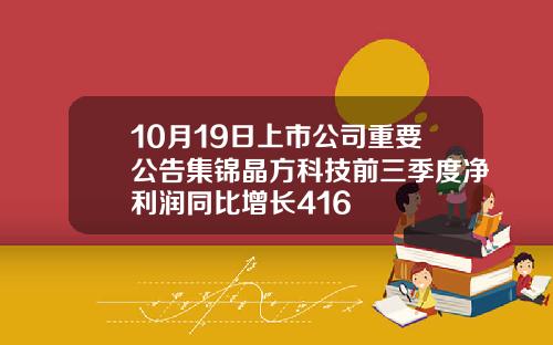 10月19日上市公司重要公告集锦晶方科技前三季度净利润同比增长416