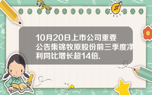 10月20日上市公司重要公告集锦牧原股份前三季度净利同比增长超14倍.