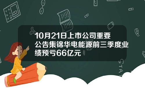 10月21日上市公司重要公告集锦华电能源前三季度业绩预亏66亿元