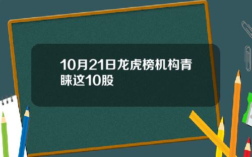 10月21日龙虎榜机构青睐这10股