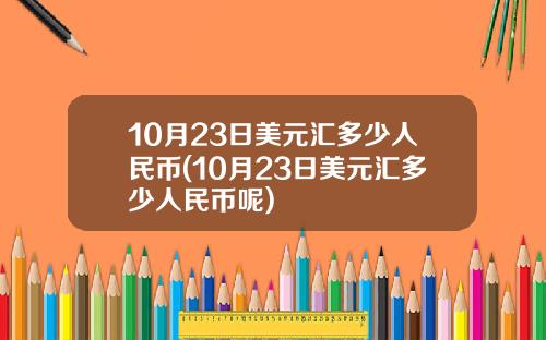 10月23日美元汇多少人民币(10月23日美元汇多少人民币呢)