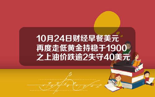 10月24日财经早餐美元再度走低黄金持稳于1900之上油价跌逾2失守40美元关隘.