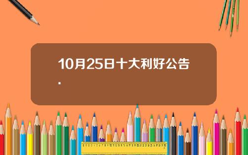 10月25日十大利好公告.
