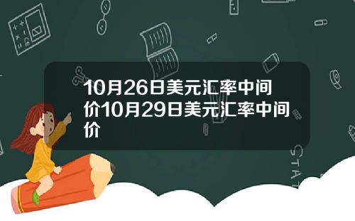 10月26日美元汇率中间价10月29日美元汇率中间价