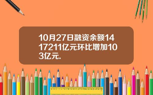 10月27日融资余额1417211亿元环比增加103亿元.