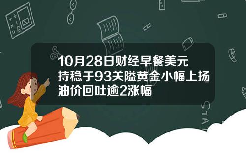 10月28日财经早餐美元持稳于93关隘黄金小幅上扬油价回吐逾2涨幅