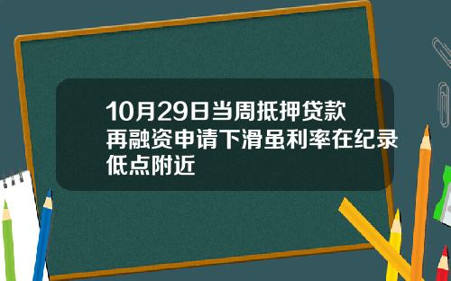 10月29日当周抵押贷款再融资申请下滑虽利率在纪录低点附近