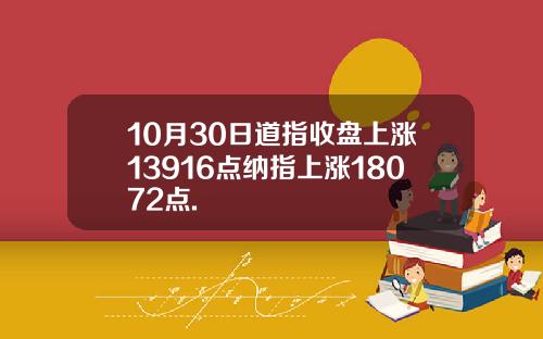 10月30日道指收盘上涨13916点纳指上涨18072点.