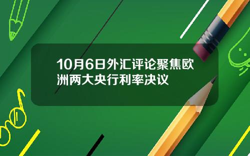 10月6日外汇评论聚焦欧洲两大央行利率决议