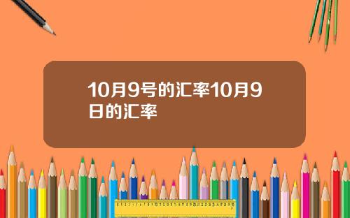 10月9号的汇率10月9日的汇率