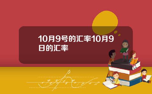 10月9号的汇率10月9日的汇率